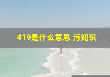 419是什么意思 污知识